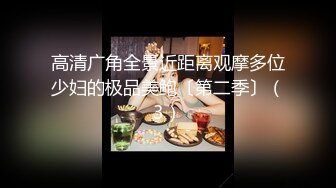 高清广角全景近距离观摩多位少妇的极品美鲍〔第二季〕（3）