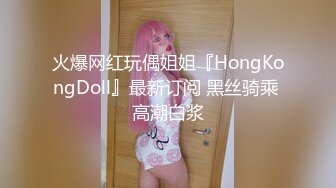 火爆网红玩偶姐姐『HongKongDoll』最新订阅 黑丝骑乘 高潮白浆