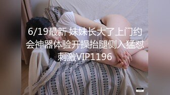 6/19最新 妹妹长大了上门约会神器体验开操抬腿侧入猛怼刺激VIP1196