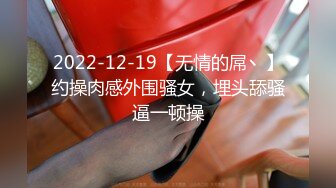 2022-12-19【无情的屌丶】约操肉感外围骚女，埋头舔骚逼一顿操