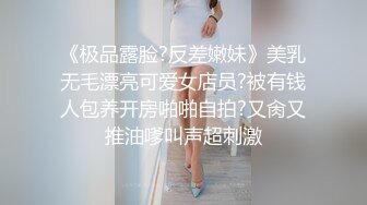 《极品露脸?反差嫩妹》美乳无毛漂亮可爱女店员?被有钱人包养开房啪啪自拍?又肏又推油嗲叫声超刺激