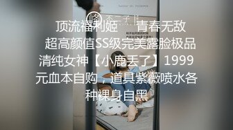 ❤️顶流福利姬❤️青春无敌❤️超高颜值SS级完美露脸极品清纯女神【小鹿丢了】1999元血本自购，道具紫薇喷水各种裸身自黑