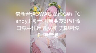 最新台湾SWAG 童颜G奶『Candy』粉丝偷带朋友3P狂肏口爆中出巨乳女神 无限制爆射跨年炮