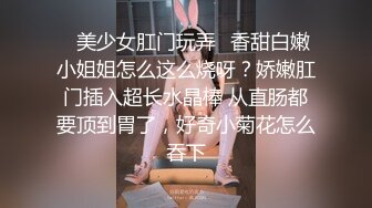 ✿美少女肛门玩弄✿香甜白嫩小姐姐怎么这么烧呀？娇嫩肛门插入超长水晶棒 从直肠都要顶到胃了，好奇小菊花怎么吞下