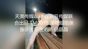 天美传媒&amp;麻豆传媒联合出品 TM0038 美艳姐姐亲身诊治早泄弟弟 白晶晶