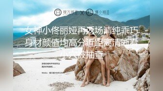 女神小佟丽娅再返场清纯乖巧身材颜值均高分近距离清晰看小穴被抽查