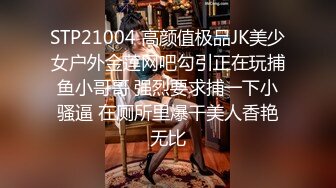 STP21004 高颜值极品JK美少女户外金莲网吧勾引正在玩捕鱼小哥哥 强烈要求捕一下小骚逼 在厕所里爆干美人香艳无比