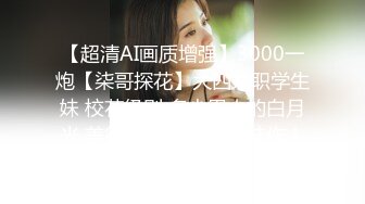 【超清AI画质增强】3000一炮【柒哥探花】大四兼职学生妹 校花级别 多少男人的白月光 美得让人心疼 强推佳作！