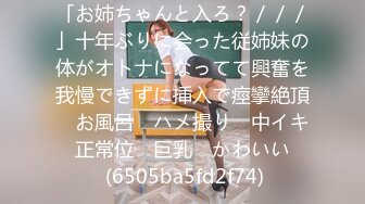 「お姉ちゃんと入ろ？／／／」十年ぶりに会った従姉妹の体がオトナになってて興奮を我慢できずに挿入で痙攣絶頂　お風呂　ハメ撮り　中イキ　正常位　巨乳　かわいい　 (6505ba5fd2f74)