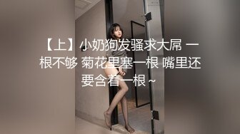 【上】小奶狗发骚求大屌 一根不够 菊花里塞一根 嘴里还要含着一根～