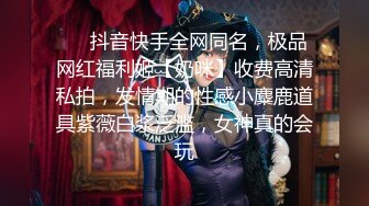 ❤️抖音快手全网同名，极品网红福利姬【奶咪】收费高清私拍，发情期的性感小麋鹿道具紫薇白浆泛滥，女神真的会玩