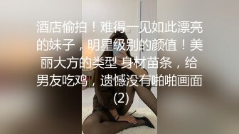 酒店偷拍！难得一见如此漂亮的妹子，明星级别的颜值！美丽大方的类型 身材苗条，给男友吃鸡，遗憾没有啪啪画面 (2)