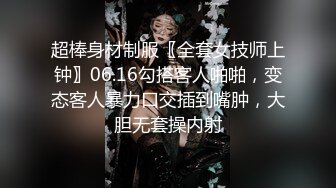 超棒身材制服〖全套女技师上钟〗06.16勾搭客人啪啪，变态客人暴力口交插到嘴肿，大胆无套操内射