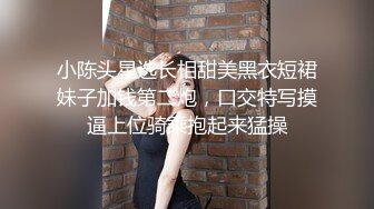 小陈头星选长相甜美黑衣短裙妹子加钱第二炮，口交特写摸逼上位骑乘抱起来猛操