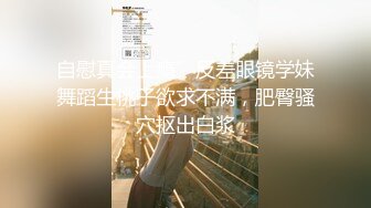 自慰真会上瘾”反差眼镜学妹舞蹈生桃子欲求不满，肥臀骚穴抠出白浆