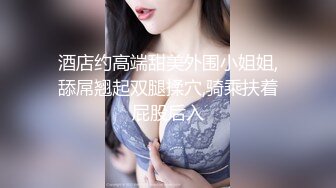 第二场 00后 粉嫩小萝莉迎战大屌 征服欲满满狂暴输出 高潮迭起让她终生难忘