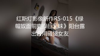 红斯灯影像新作RS-015《绿帽奴面前爽操巨乳妹》阳台露出公用骚货女友