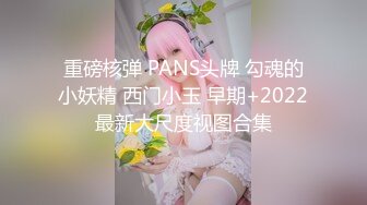 重磅核弹 PANS头牌 勾魂的小妖精 西门小玉 早期+2022最新大尺度视图合集