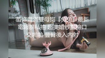 苗條豐滿雙母狗『兔兔』最新電報群私拍 超美婚紗露臉口交啪啪 豐臀後入內射