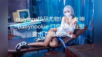 onlyfans极品尤物! 巨乳女神 babynookie 口交深喉 自慰露出 口爆啪啪3