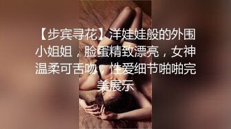 【步宾寻花】洋娃娃般的外围小姐姐，脸蛋精致漂亮，女神温柔可舌吻，性爱细节啪啪完美展示