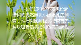 ⚫️⚫️女子妇科诊室双机位超清偸拍天然巨乳小姐姐乳房测查，性福男医师揉揉检查有无肿块吸吸奶头检测敏感勃起程度