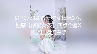 STP17318 最新购买精品短发性感【酸猫女孩】四点全露X视频自摸流白浆