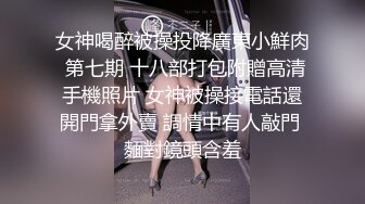 女神喝醉被操投降廣東小鮮肉 第七期 十八部打包附贈高清手機照片 女神被操接電話還開門拿外賣 調情中有人敲門 麵對鏡頭含羞