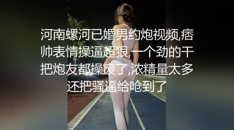 河南螺河已婚男约炮视频,痞帅表情操逼超狠,一个劲的干把炮友都操废了,浓精量太多还把骚逼给呛到了