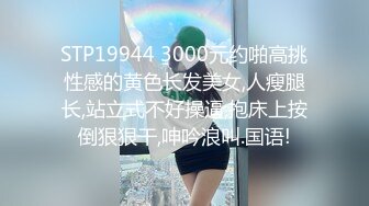 STP19944 3000元约啪高挑性感的黄色长发美女,人瘦腿长,站立式不好操逼,抱床上按倒狠狠干,呻吟浪叫.国语!