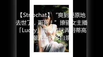 【Stripchat】“爽到要原地去世了，哥哥！”撩骚女主播「Lucky」震动棒玩弄阴蒂高潮流出好多白浆