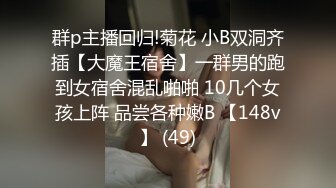 群p主播回归!菊花 小B双洞齐插【大魔王宿舍】一群男的跑到女宿舍混乱啪啪 10几个女孩上阵 品尝各种嫩B 【148v】 (49)