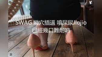 SWAG 嫩穴插逼 噴尿尿Jiojio已經幾口難耐吶