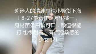 超迷人的清纯单纯小骚货下海！8-27最新作！万里挑一，身材苗条白皙可口，颜值很能打 也很耐看，有点沧桑感的少女 (2)