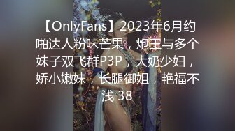 【OnlyFans】2023年6月约啪达人粉味芒果，炮王与多个妹子双飞群P3P，大奶少妇，娇小嫩妹，长腿御姐，艳福不浅 38