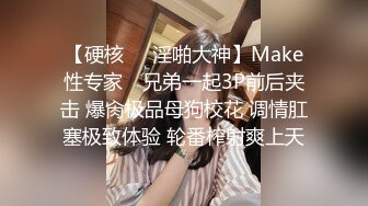 【硬核❤️淫啪大神】Make性专家✿ 兄弟一起3P前后夹击 爆肏极品母狗校花 调情肛塞极致体验 轮番榨射爽上天