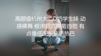 高颜值杭州大二D奶学生妹 动感裸舞 假JB插穴爆菊自慰 有点像低配版迪丽热巴