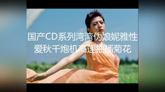 国产CD系列湾湾伪娘妮雅性爱秋千炮机高速抽插菊花