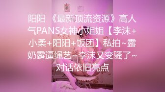 阳阳 《最新顶流资源》高人气PANS女神小姐姐【李沫+小柔+阳阳+饭团】私拍~露奶露逼绳艺~李沫又变骚了~对话依旧亮点