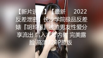 【新片速遞】【最新❤️2022反差泄密】长沙学院极品反差婊『胡玲丽』被渣男友性爱分享流出 后入丰臀内射 完美露脸 高清720P原版 