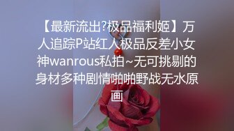 【最新流出?极品福利姬】万人追踪P站红人极品反差小女神wanrous私拍~无可挑剔的身材多种剧情啪啪野战无水原画