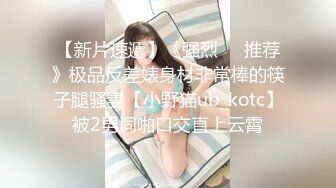 【新片速遞】《强烈❤️推荐》极品反差婊身材非常棒的筷子腿骚妻【小野猫ub_kotc】被2男同啪口交直上云霄