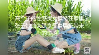 高个子的性感美女模特在家里张开她的大腿享受着男友带来的快感