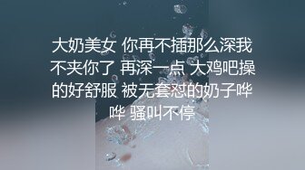 大奶美女 你再不插那么深我不夹你了 再深一点 大鸡吧操的好舒服 被无套怼的奶子哗哗 骚叫不停