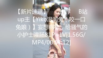 【新片速遞】  ❣️推荐❣️B站up主【Yiko湿润兔（咬一口兔娘）】妄想病栋，给骚气的小护士灌肠81P+1V[1.56G/MP4/00:01:12]