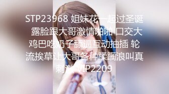 STP23968 姐妹花一起过圣诞  露脸跟大哥激情啪啪 口交大鸡巴吃奶子舔逼互动抽插 轮流挨草让大哥各种蹂躏浪叫真刺激 VIP2209