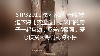 STP32011 贫困家庭~母女被迫下海【皮歪歪】，破旧的房子一起互动，反差感极强，爱心扶贫大哥们礼物不停