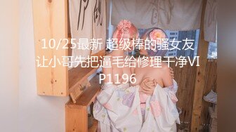 10/25最新 超级棒的骚女友让小哥先把逼毛给修理干净VIP1196