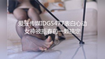 爱豆传媒IDG5477表白心动女神被拒春药一颗搞定