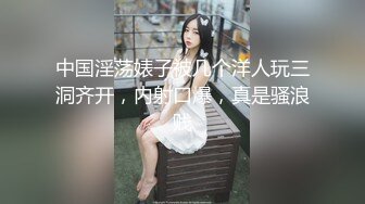 中国淫荡婊子被几个洋人玩三洞齐开，内射口爆，真是骚浪贱